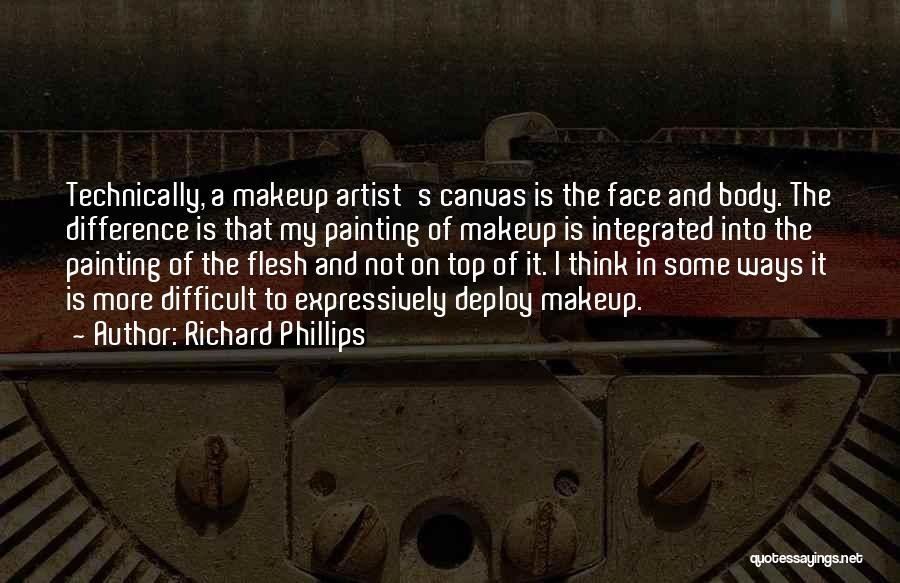 Richard Phillips Quotes: Technically, A Makeup Artist's Canvas Is The Face And Body. The Difference Is That My Painting Of Makeup Is Integrated