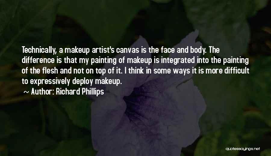 Richard Phillips Quotes: Technically, A Makeup Artist's Canvas Is The Face And Body. The Difference Is That My Painting Of Makeup Is Integrated