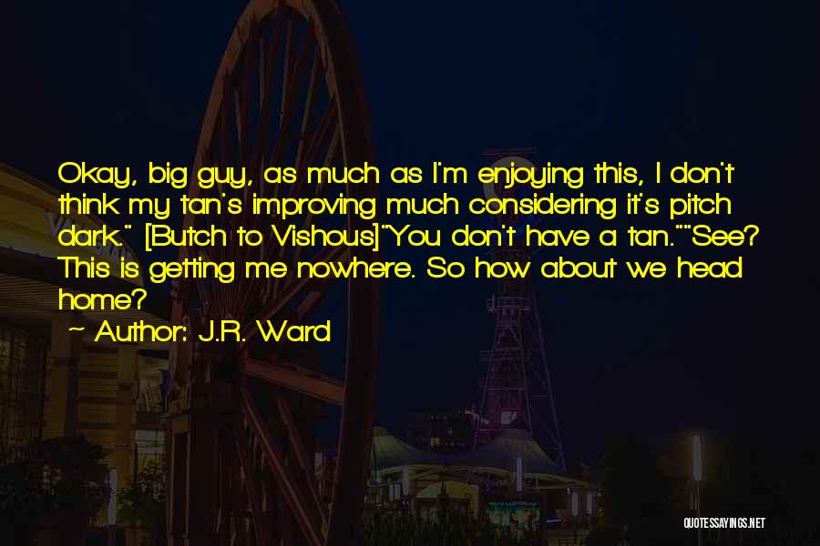 J.R. Ward Quotes: Okay, Big Guy, As Much As I'm Enjoying This, I Don't Think My Tan's Improving Much Considering It's Pitch Dark.