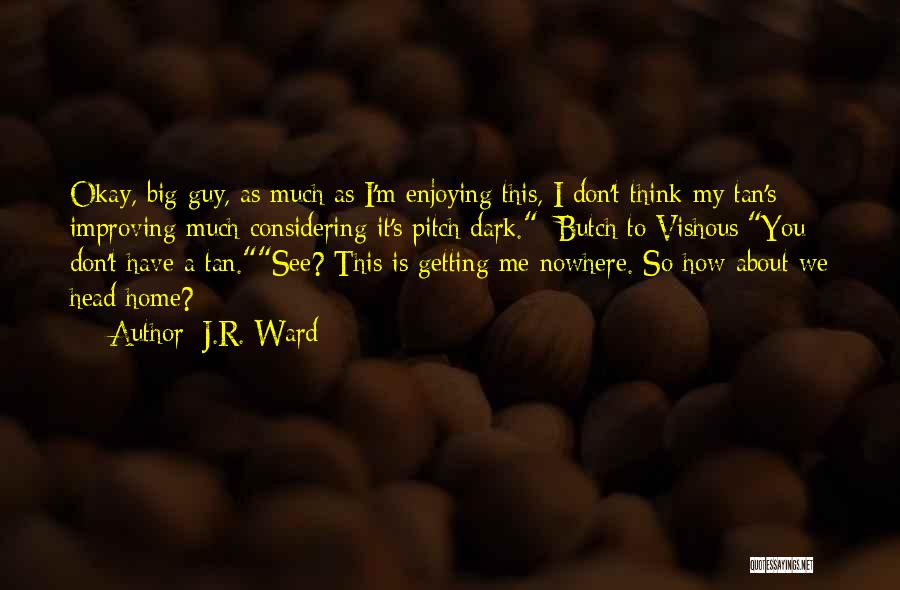 J.R. Ward Quotes: Okay, Big Guy, As Much As I'm Enjoying This, I Don't Think My Tan's Improving Much Considering It's Pitch Dark.