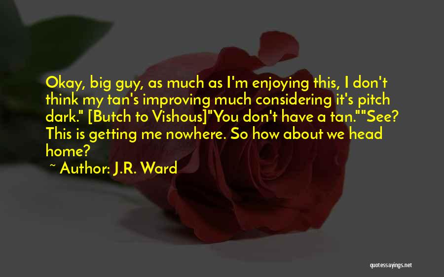 J.R. Ward Quotes: Okay, Big Guy, As Much As I'm Enjoying This, I Don't Think My Tan's Improving Much Considering It's Pitch Dark.