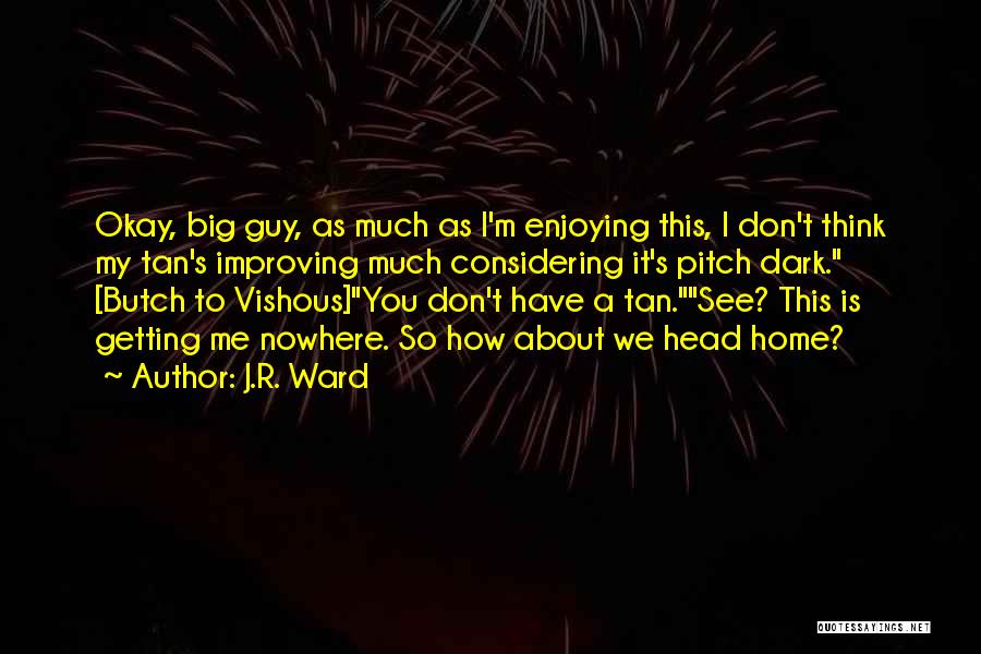 J.R. Ward Quotes: Okay, Big Guy, As Much As I'm Enjoying This, I Don't Think My Tan's Improving Much Considering It's Pitch Dark.