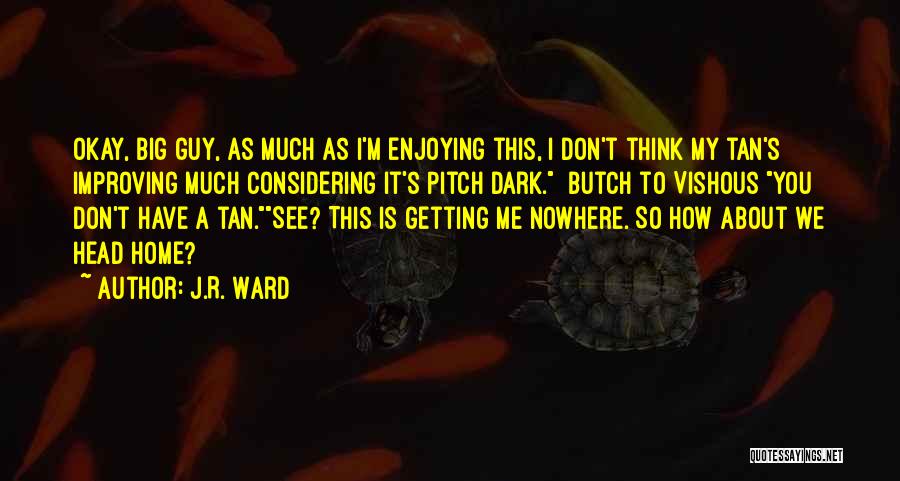J.R. Ward Quotes: Okay, Big Guy, As Much As I'm Enjoying This, I Don't Think My Tan's Improving Much Considering It's Pitch Dark.