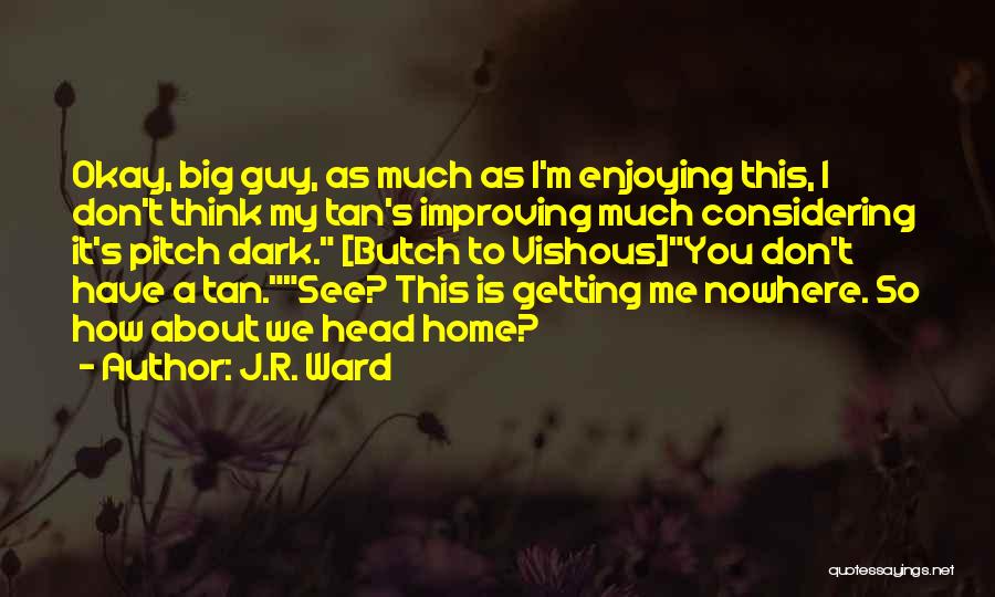 J.R. Ward Quotes: Okay, Big Guy, As Much As I'm Enjoying This, I Don't Think My Tan's Improving Much Considering It's Pitch Dark.