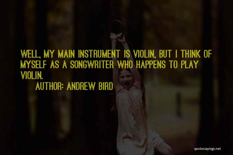Andrew Bird Quotes: Well, My Main Instrument Is Violin, But I Think Of Myself As A Songwriter Who Happens To Play Violin.