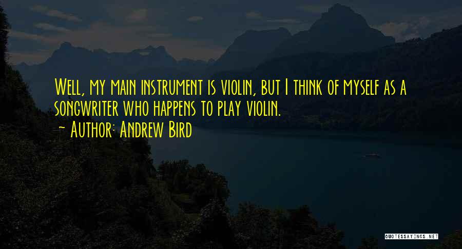 Andrew Bird Quotes: Well, My Main Instrument Is Violin, But I Think Of Myself As A Songwriter Who Happens To Play Violin.