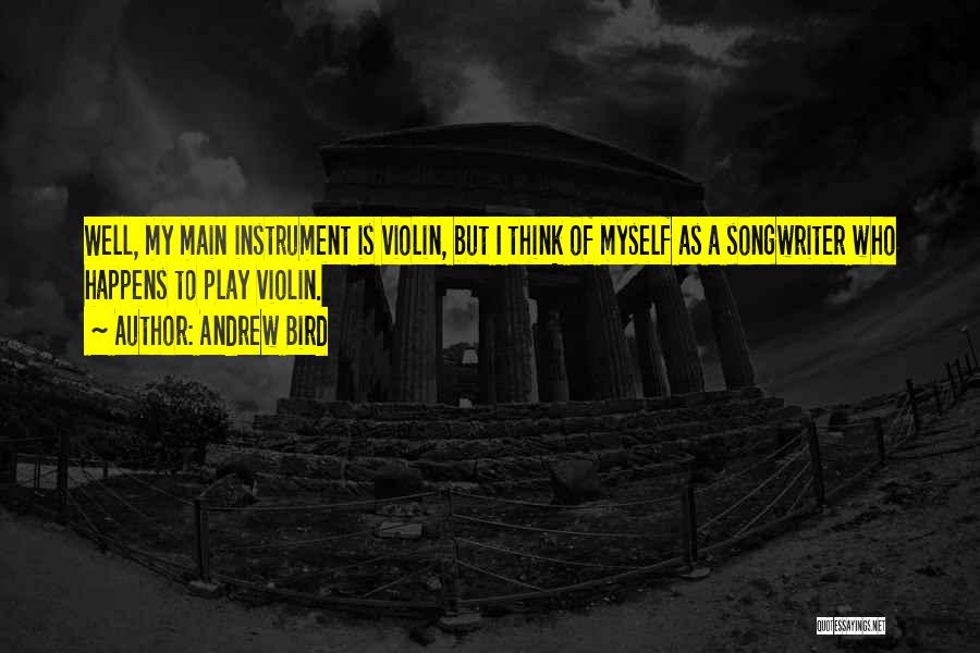 Andrew Bird Quotes: Well, My Main Instrument Is Violin, But I Think Of Myself As A Songwriter Who Happens To Play Violin.