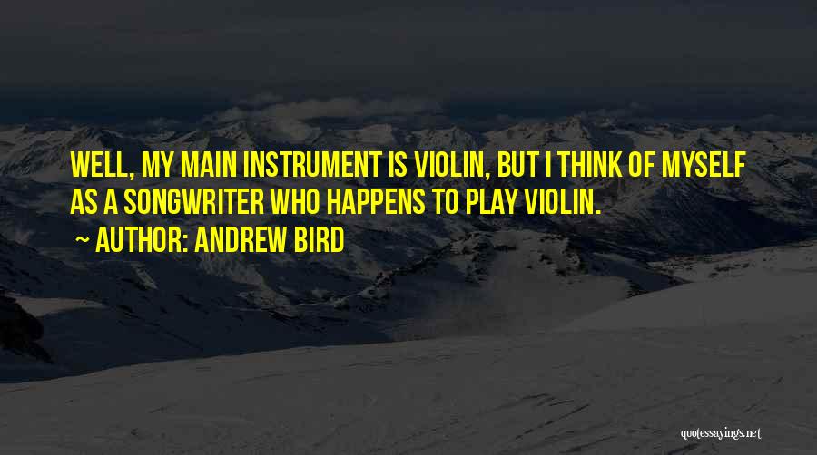 Andrew Bird Quotes: Well, My Main Instrument Is Violin, But I Think Of Myself As A Songwriter Who Happens To Play Violin.