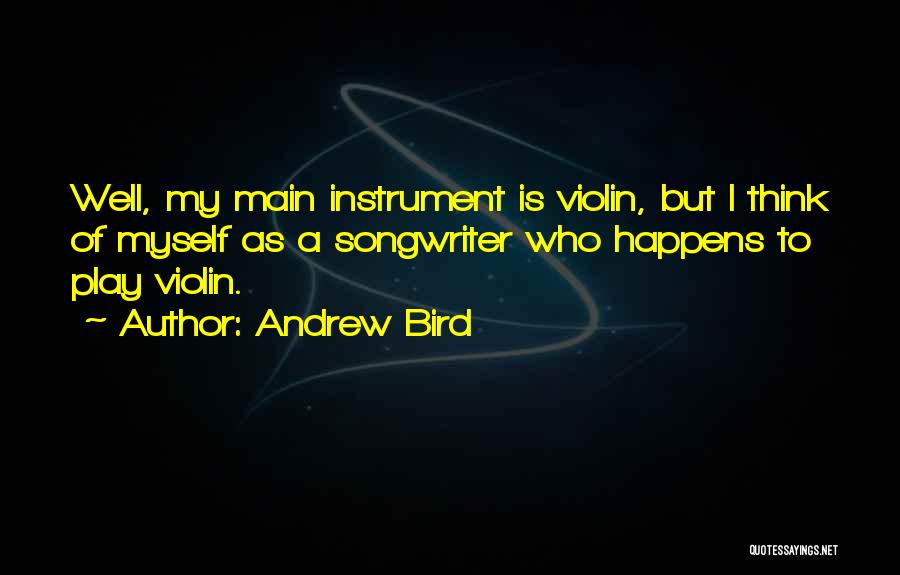 Andrew Bird Quotes: Well, My Main Instrument Is Violin, But I Think Of Myself As A Songwriter Who Happens To Play Violin.