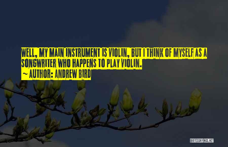 Andrew Bird Quotes: Well, My Main Instrument Is Violin, But I Think Of Myself As A Songwriter Who Happens To Play Violin.