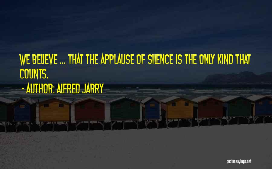 Alfred Jarry Quotes: We Believe ... That The Applause Of Silence Is The Only Kind That Counts.
