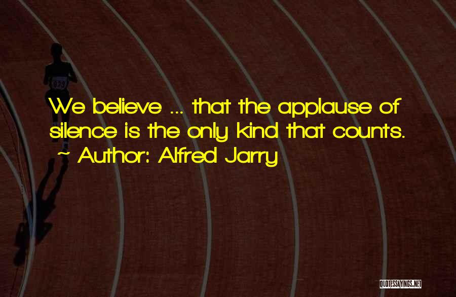 Alfred Jarry Quotes: We Believe ... That The Applause Of Silence Is The Only Kind That Counts.