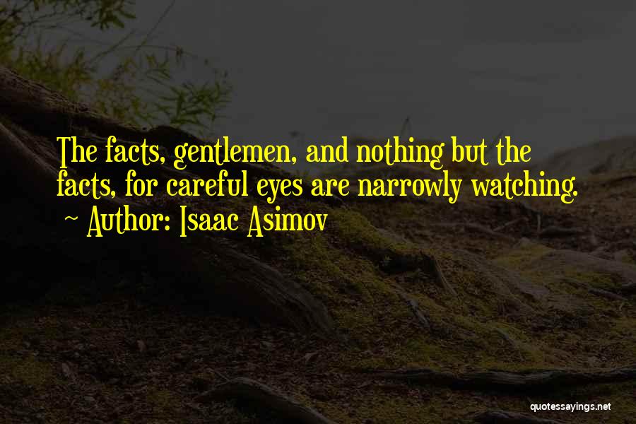 Isaac Asimov Quotes: The Facts, Gentlemen, And Nothing But The Facts, For Careful Eyes Are Narrowly Watching.