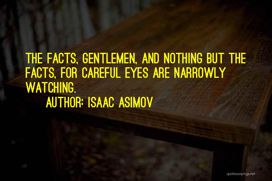 Isaac Asimov Quotes: The Facts, Gentlemen, And Nothing But The Facts, For Careful Eyes Are Narrowly Watching.