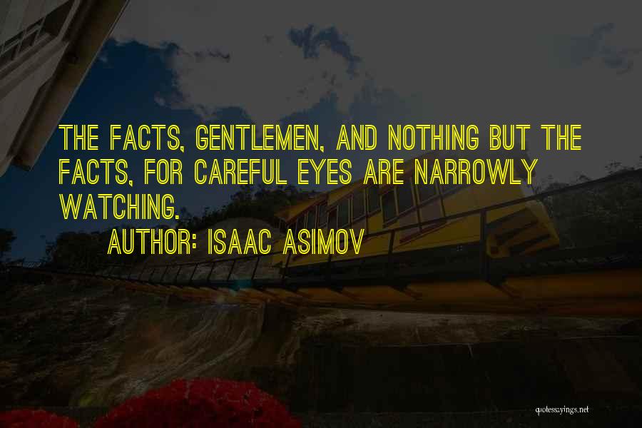 Isaac Asimov Quotes: The Facts, Gentlemen, And Nothing But The Facts, For Careful Eyes Are Narrowly Watching.