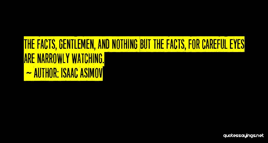 Isaac Asimov Quotes: The Facts, Gentlemen, And Nothing But The Facts, For Careful Eyes Are Narrowly Watching.