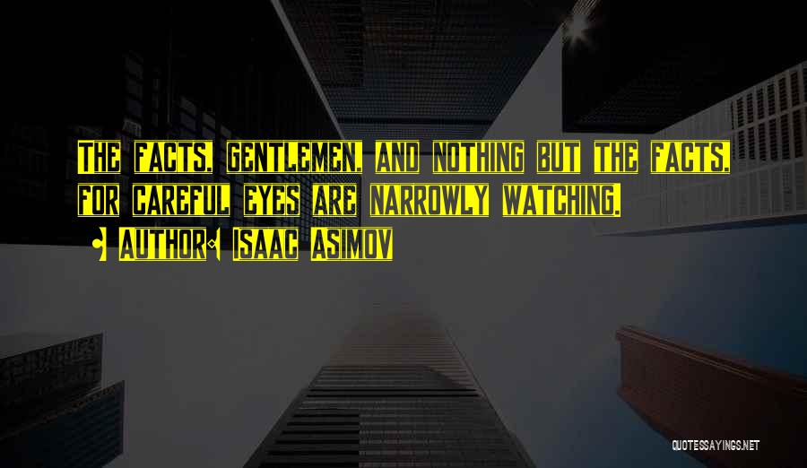 Isaac Asimov Quotes: The Facts, Gentlemen, And Nothing But The Facts, For Careful Eyes Are Narrowly Watching.