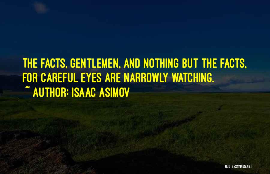 Isaac Asimov Quotes: The Facts, Gentlemen, And Nothing But The Facts, For Careful Eyes Are Narrowly Watching.