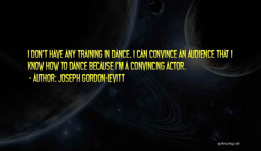 Joseph Gordon-Levitt Quotes: I Don't Have Any Training In Dance. I Can Convince An Audience That I Know How To Dance Because I'm