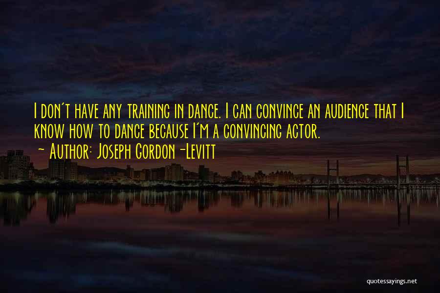 Joseph Gordon-Levitt Quotes: I Don't Have Any Training In Dance. I Can Convince An Audience That I Know How To Dance Because I'm