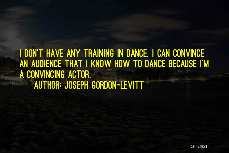 Joseph Gordon-Levitt Quotes: I Don't Have Any Training In Dance. I Can Convince An Audience That I Know How To Dance Because I'm