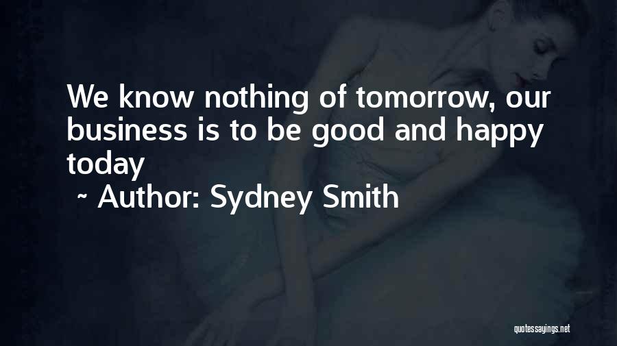 Sydney Smith Quotes: We Know Nothing Of Tomorrow, Our Business Is To Be Good And Happy Today