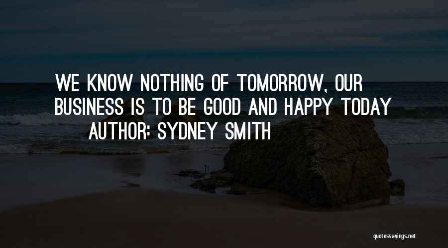 Sydney Smith Quotes: We Know Nothing Of Tomorrow, Our Business Is To Be Good And Happy Today