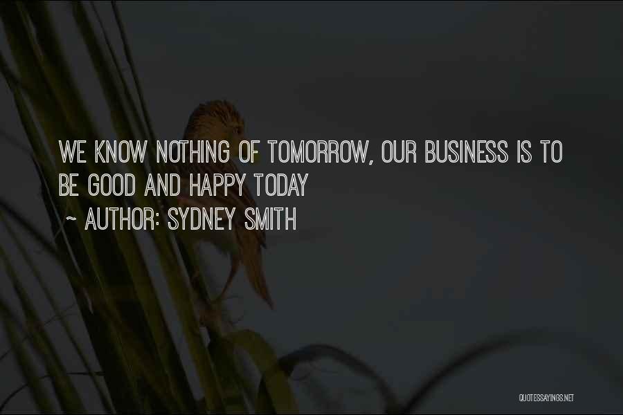 Sydney Smith Quotes: We Know Nothing Of Tomorrow, Our Business Is To Be Good And Happy Today