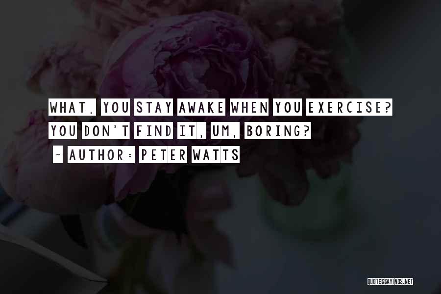 Peter Watts Quotes: What, You Stay Awake When You Exercise? You Don't Find It, Um, Boring?