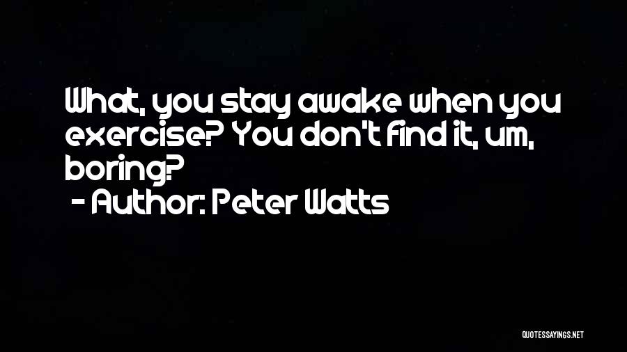 Peter Watts Quotes: What, You Stay Awake When You Exercise? You Don't Find It, Um, Boring?
