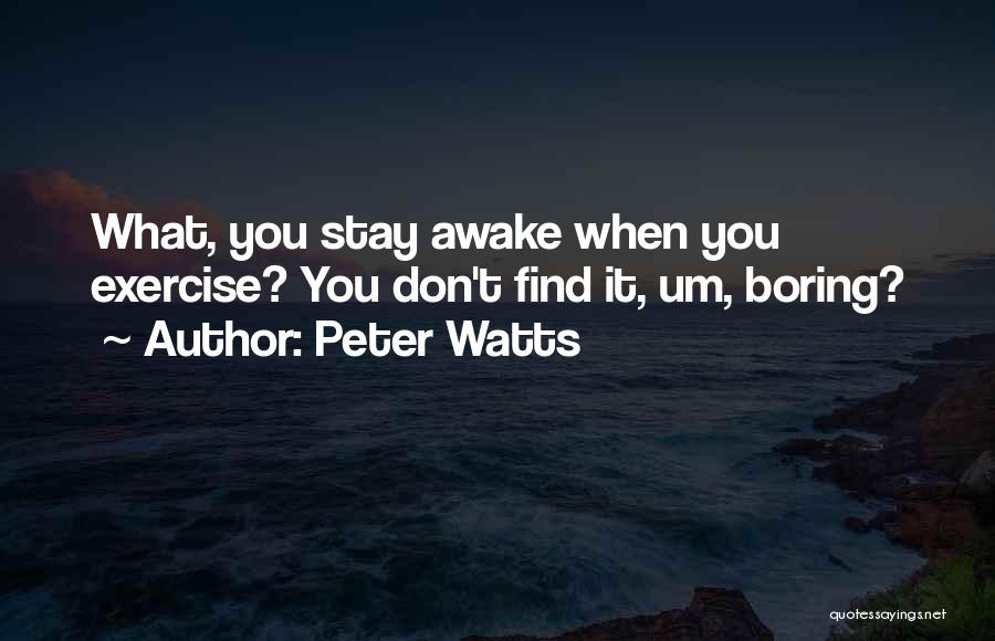 Peter Watts Quotes: What, You Stay Awake When You Exercise? You Don't Find It, Um, Boring?