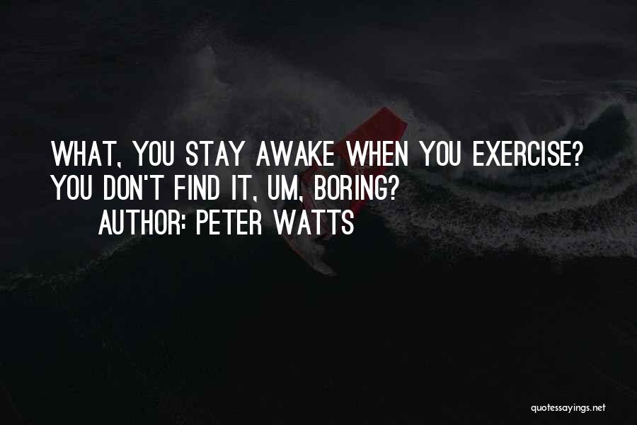 Peter Watts Quotes: What, You Stay Awake When You Exercise? You Don't Find It, Um, Boring?