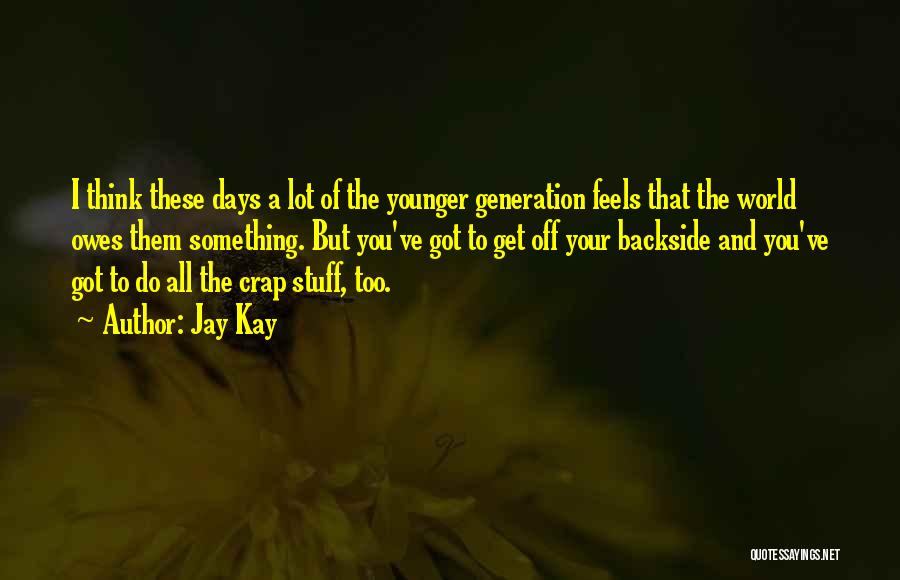 Jay Kay Quotes: I Think These Days A Lot Of The Younger Generation Feels That The World Owes Them Something. But You've Got