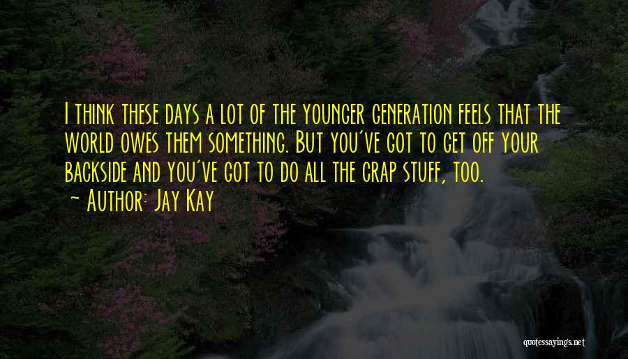 Jay Kay Quotes: I Think These Days A Lot Of The Younger Generation Feels That The World Owes Them Something. But You've Got