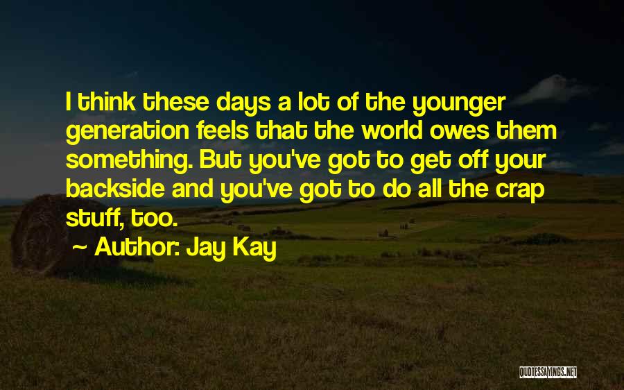 Jay Kay Quotes: I Think These Days A Lot Of The Younger Generation Feels That The World Owes Them Something. But You've Got