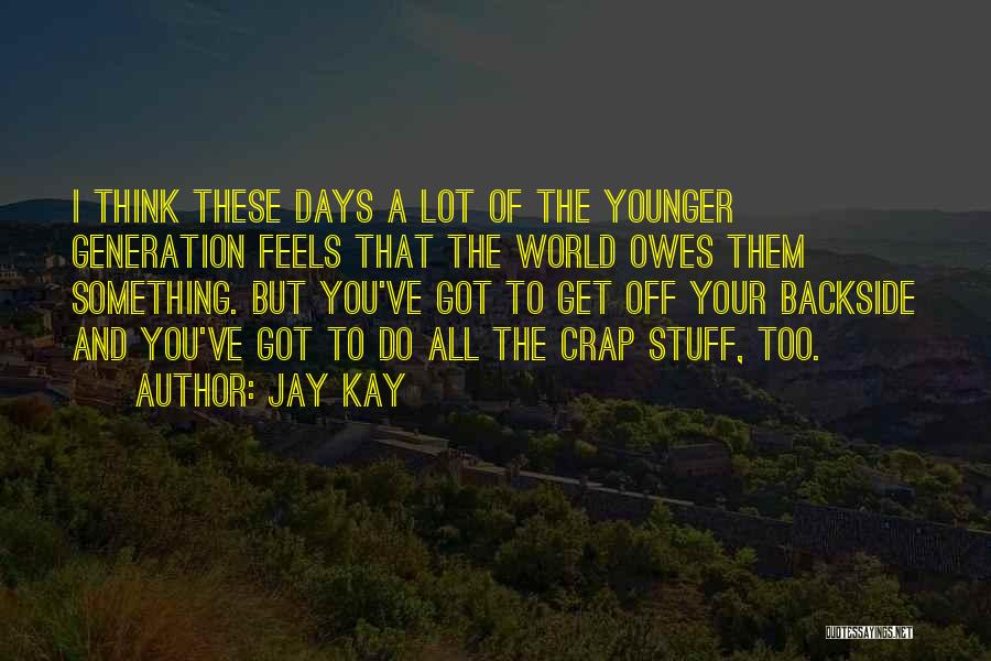 Jay Kay Quotes: I Think These Days A Lot Of The Younger Generation Feels That The World Owes Them Something. But You've Got