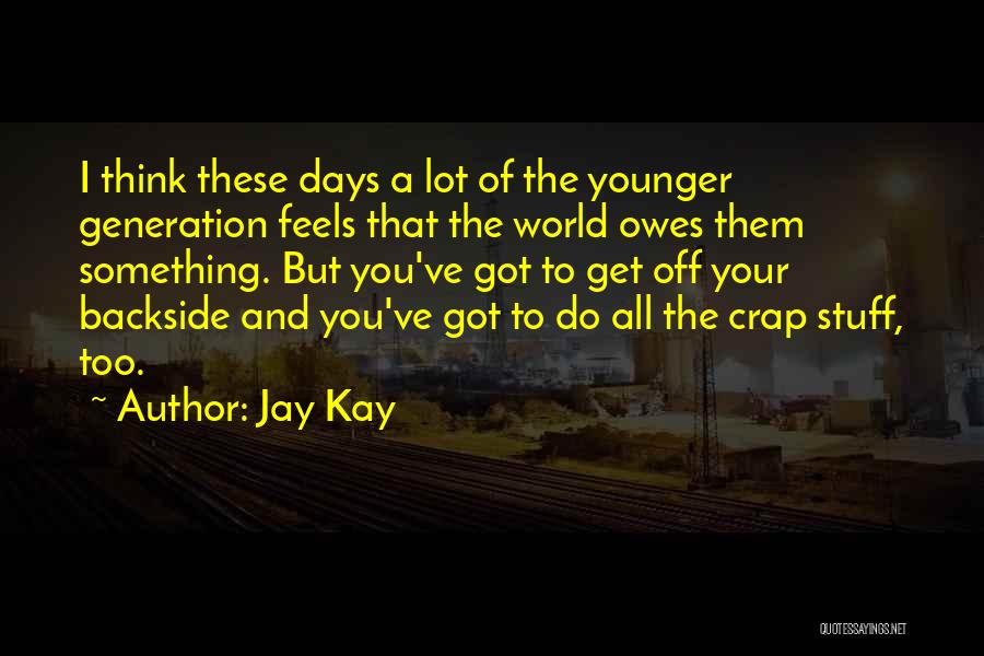 Jay Kay Quotes: I Think These Days A Lot Of The Younger Generation Feels That The World Owes Them Something. But You've Got