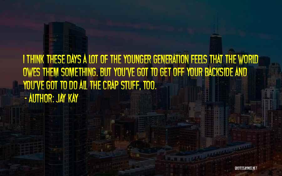 Jay Kay Quotes: I Think These Days A Lot Of The Younger Generation Feels That The World Owes Them Something. But You've Got