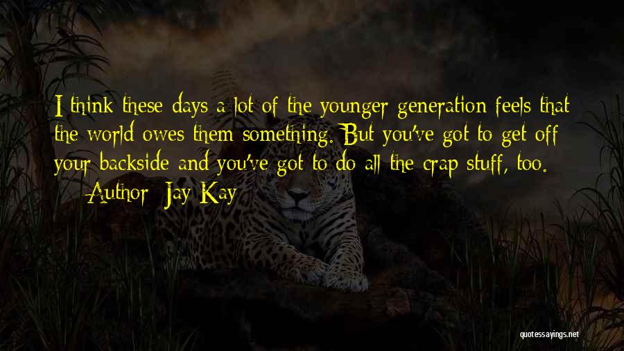 Jay Kay Quotes: I Think These Days A Lot Of The Younger Generation Feels That The World Owes Them Something. But You've Got