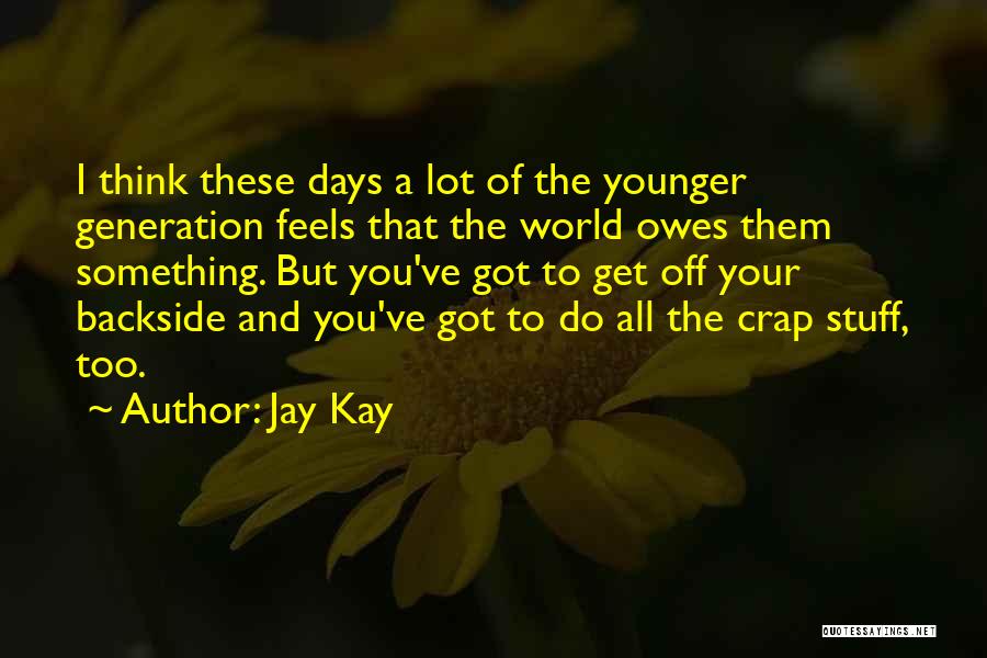 Jay Kay Quotes: I Think These Days A Lot Of The Younger Generation Feels That The World Owes Them Something. But You've Got