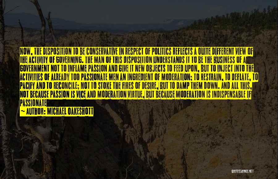 Michael Oakeshott Quotes: Now, The Disposition To Be Conservative In Respect Of Politics Reflects A Quite Different View Of The Activity Of Governing.