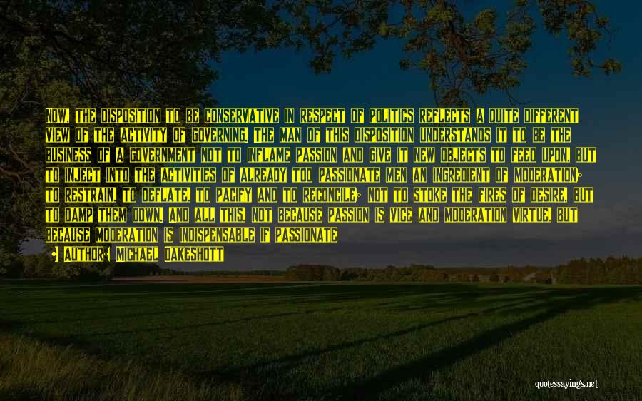 Michael Oakeshott Quotes: Now, The Disposition To Be Conservative In Respect Of Politics Reflects A Quite Different View Of The Activity Of Governing.