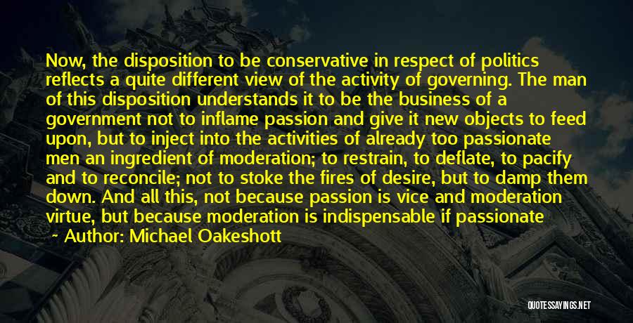 Michael Oakeshott Quotes: Now, The Disposition To Be Conservative In Respect Of Politics Reflects A Quite Different View Of The Activity Of Governing.