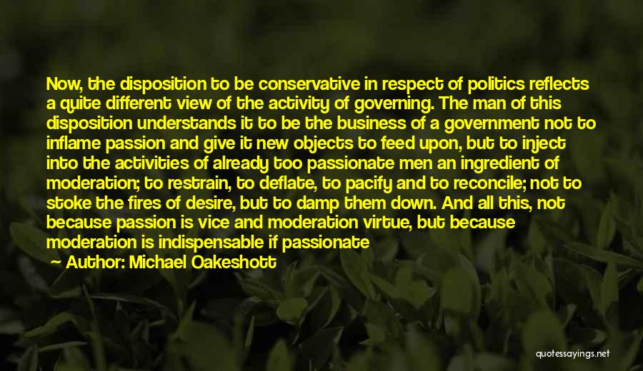 Michael Oakeshott Quotes: Now, The Disposition To Be Conservative In Respect Of Politics Reflects A Quite Different View Of The Activity Of Governing.