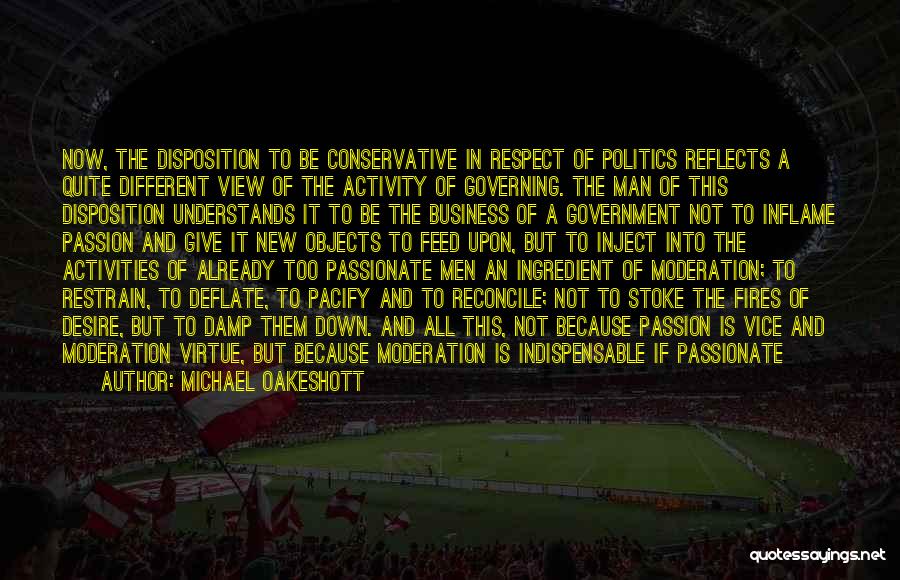 Michael Oakeshott Quotes: Now, The Disposition To Be Conservative In Respect Of Politics Reflects A Quite Different View Of The Activity Of Governing.