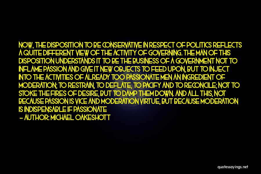 Michael Oakeshott Quotes: Now, The Disposition To Be Conservative In Respect Of Politics Reflects A Quite Different View Of The Activity Of Governing.