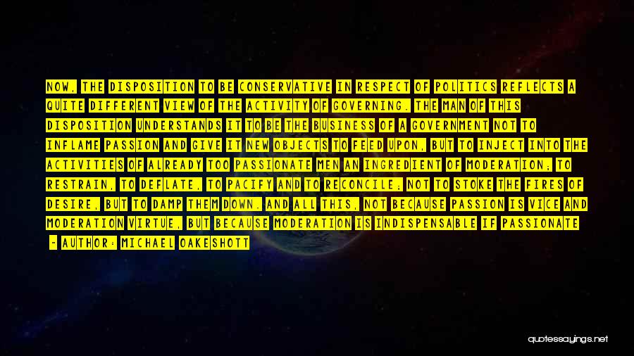Michael Oakeshott Quotes: Now, The Disposition To Be Conservative In Respect Of Politics Reflects A Quite Different View Of The Activity Of Governing.