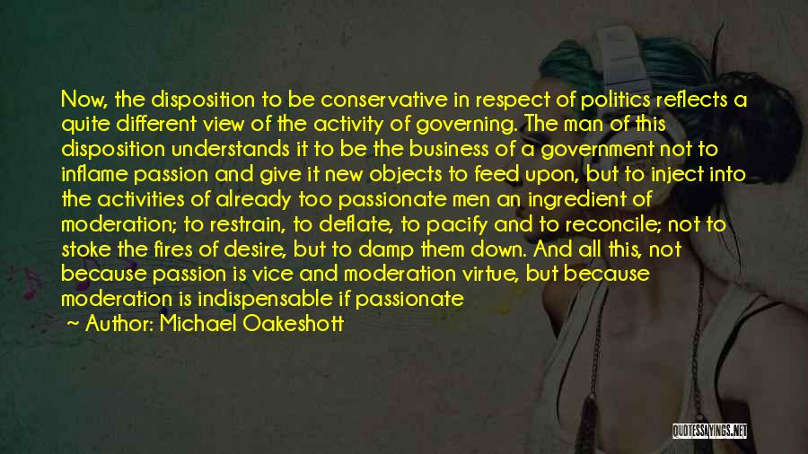 Michael Oakeshott Quotes: Now, The Disposition To Be Conservative In Respect Of Politics Reflects A Quite Different View Of The Activity Of Governing.