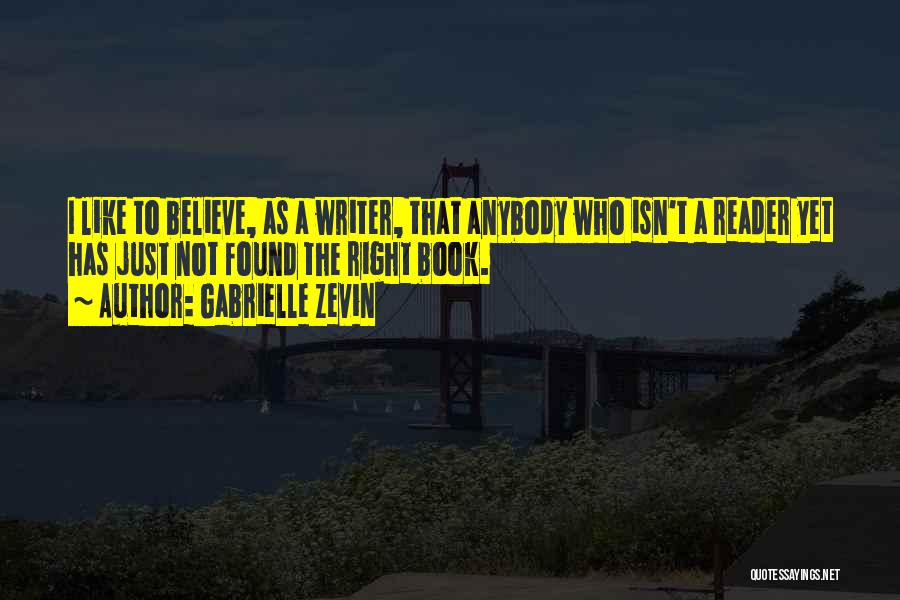 Gabrielle Zevin Quotes: I Like To Believe, As A Writer, That Anybody Who Isn't A Reader Yet Has Just Not Found The Right