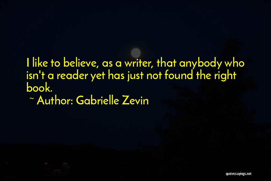 Gabrielle Zevin Quotes: I Like To Believe, As A Writer, That Anybody Who Isn't A Reader Yet Has Just Not Found The Right